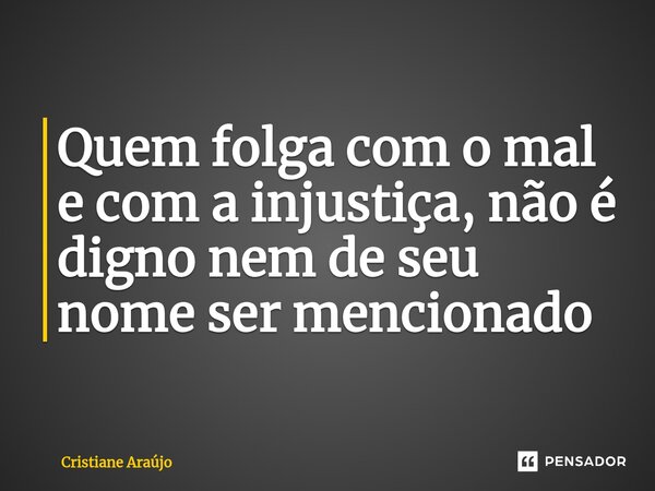 ⁠Quem folga com o mal e com a injustiça, não é digno nem de seu nome ser mencionado... Frase de Cristiane Araujo.