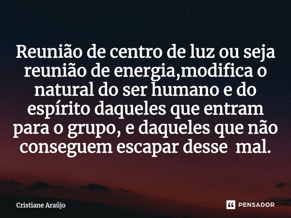 ⁠Reunião de centro de luz ou seja reunião de energia,modifica o natural do ser humano e do espírito daqueles que entram para o grupo, e daqueles que não consegu... Frase de Cristiane Araujo.