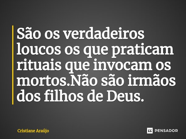 ⁠São os verdadeiros loucos os que praticam rituais que invocam os mortos.Não são irmãos dos filhos de Deus.... Frase de Cristiane Araujo.