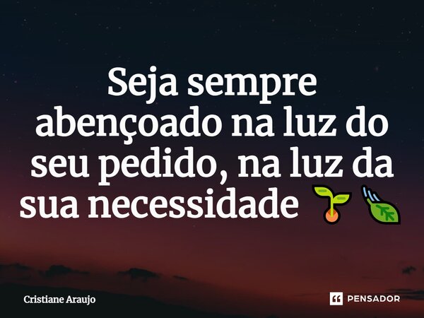 Seja sempre abençoado na luz do seu pedido, na luz da sua necessidade ⁠🌱🍃... Frase de Cristiane Araujo.