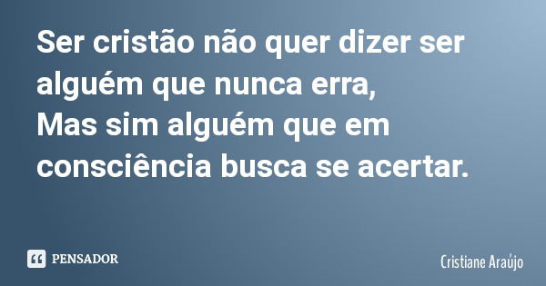 Ser cristão não quer dizer ser alguém que nunca erra, Mas sim alguém que em consciência busca se acertar.... Frase de Cristiane Araújo.