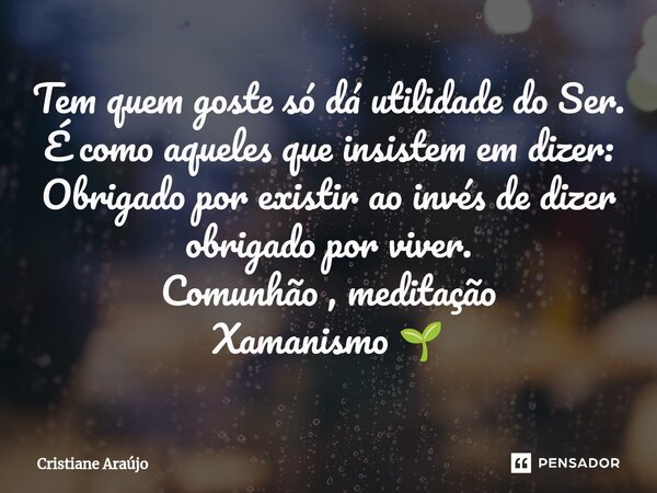 ⁠Tem quem goste só dá utilidade do Ser. É como aqueles que insistem em dizer: Obrigado por existir ao invés de dizer obrigado por viver. Comunhão , meditação Xa... Frase de Cristiane Araujo.