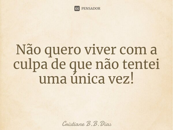 Não quero viver com a culpa de que não tentei uma única vez!... Frase de Cristiane B.B.Dias.