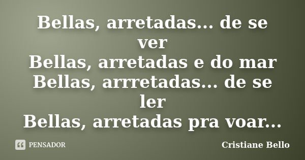 Bellas, arretadas... de se ver Bellas, arretadas e do mar Bellas, arrretadas... de se ler Bellas, arretadas pra voar...... Frase de Cristiane Bello.