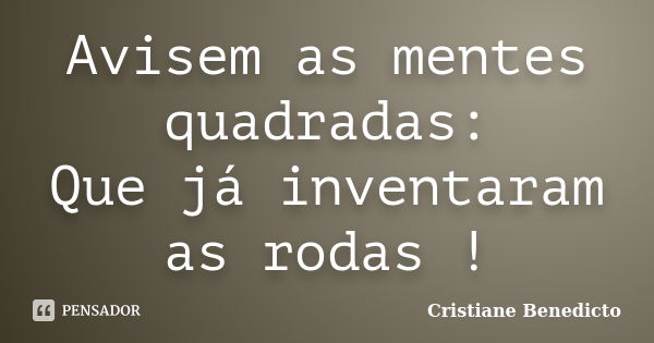 Avisem as mentes quadradas: Que já inventaram as rodas !... Frase de Cristiane Benedicto.