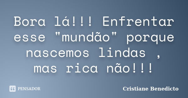 Bora lá!!! Enfrentar esse "mundão" porque nascemos lindas , mas rica não!!!... Frase de Cristiane Benedicto.