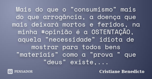 Mais do que o "consumismo" mais do que arrogância, a doença que mais deixará mortos e feridos, na minha ‪#‎opinião‬ é a OSTENTAÇÃO, aquela "neces... Frase de Cristiane Benedicto.