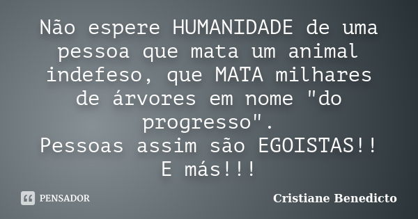 Não espere HUMANIDADE de uma pessoa que mata um animal indefeso, que MATA milhares de árvores em nome "do progresso". Pessoas assim são EGOISTAS!! E m... Frase de Cristiane Benedicto.