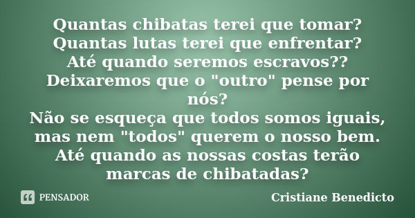 Quantas chibatas terei que tomar? Quantas lutas terei que enfrentar? Até quando seremos escravos?? Deixaremos que o "outro" pense por nós? Não se esqu... Frase de Cristiane Benedicto.