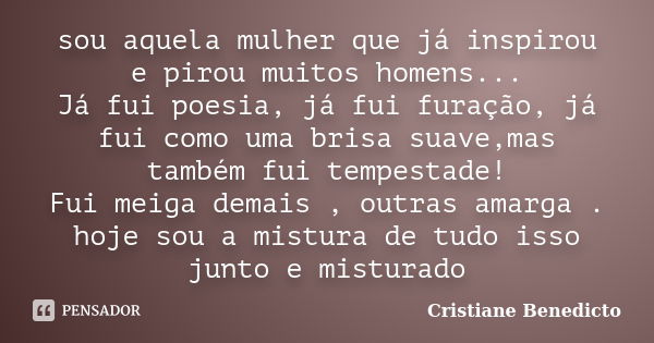 sou aquela mulher que já inspirou e pirou muitos homens... Já fui poesia, já fui furação, já fui como uma brisa suave,mas também fui tempestade! Fui meiga demai... Frase de Cristiane Benedicto.