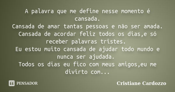 A palavra que me define nesse momento é cansada. Cansada de amar tantas pessoas e não ser amada. Cansada de acordar feliz todos os dias,e só receber palavras tr... Frase de Cristiane Cardozzo.