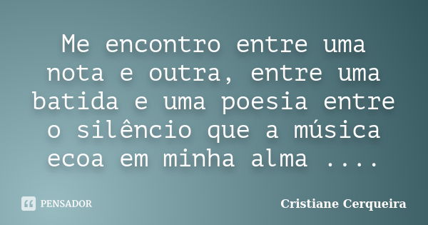 Me encontro entre uma nota e outra, entre uma batida e uma poesia entre o silêncio que a música ecoa em minha alma ....... Frase de Cristiane Cerqueira.