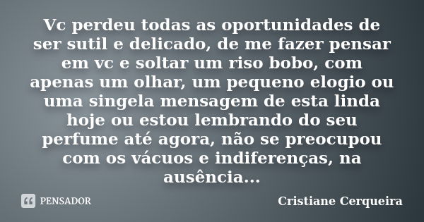 Vc perdeu todas as oportunidades de ser sutil e delicado, de me fazer pensar em vc e soltar um riso bobo, com apenas um olhar, um pequeno elogio ou uma singela ... Frase de Cristiane Cerqueira.