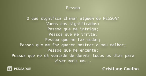 Pessoa O que significa chamar alguém de PESSOA? Vamos aos significados: Pessoa que me intriga; Pessoa que me irrita; Pessoa que me faz mudar; Pessoa que me faz ... Frase de Cristiane Coelho.