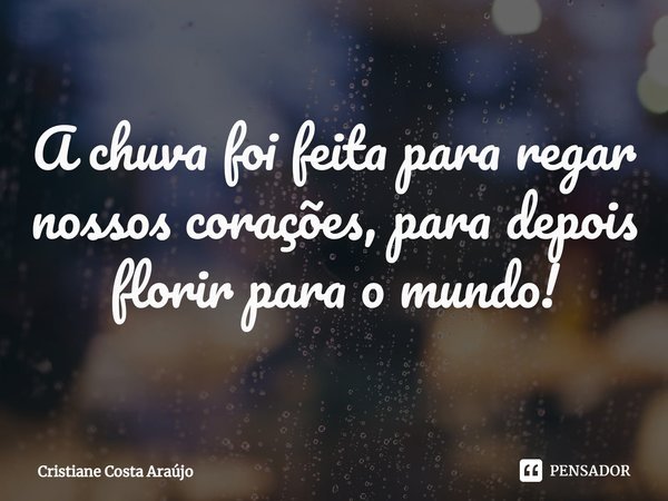 ⁠A chuva foi feita para regar nossos corações, para depois florir para o mundo!... Frase de Cristiane Costa Araújo.