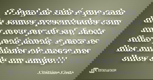 O legal da vida é que cada dia somos presenteados com um novo por do sol, basta olhar pela janela, e para os dias nublados ele nasce nos olhos de um amigo!!!... Frase de Cristiane Costa.