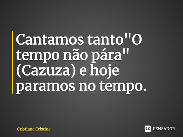 Cantamos tanto "O tempo não pára" (Cazuza) e hoje paramos no tempo.... Frase de Cristiane Cristine.