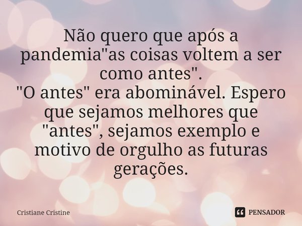 ⁠Não quero que após a pandemia "as coisas voltem a ser como antes".
"O antes" era abominável. Espero que sejamos melhores que "antes&qu... Frase de Cristiane Cristine.