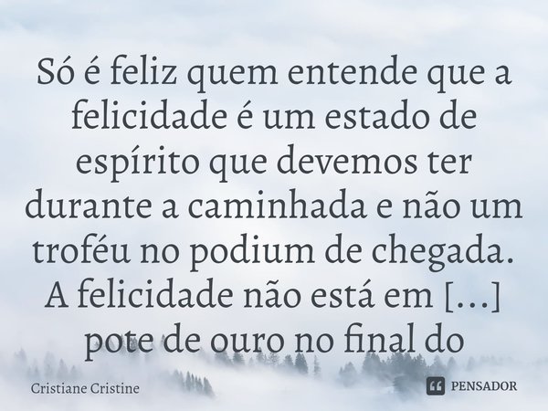 ⁠Só é feliz quem entende que a felicidade é um estado de espírito que devemos ter durante a caminhada e não um troféu no podium de chegada.... Frase de Cristiane Cristine.