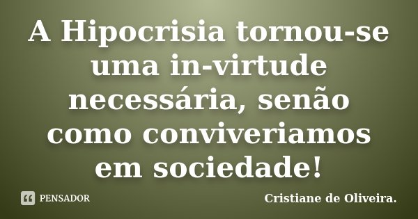 A Hipocrisia tornou-se uma in-virtude necessária, senão como conviveriamos em sociedade!... Frase de Cristiane de Oliveira..