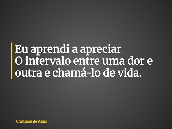 ⁠Eu aprendi a apreciar O intervalo entre uma dor e outra e chamá-lo de vida.... Frase de Cristiane de Assis.