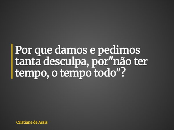 ⁠Por que damos e pedimos tanta desculpa, por "não ter tempo, o tempo todo"?... Frase de Cristiane de Assis.