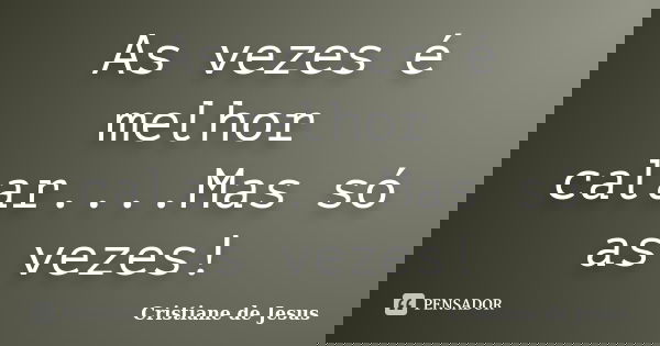 As vezes é melhor calar....Mas só as vezes!... Frase de Cristiane de Jesus.