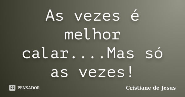 As vezes é melhor calar....Mas só as vezes!... Frase de Cristiane de Jesus.