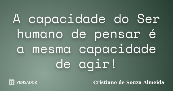 A capacidade do Ser humano de pensar é a mesma capacidade de agir!... Frase de Cristiane de Souza Almeida.
