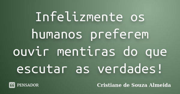 Infelizmente os humanos preferem ouvir mentiras do que escutar as verdades!... Frase de Cristiane de Souza Almeida.