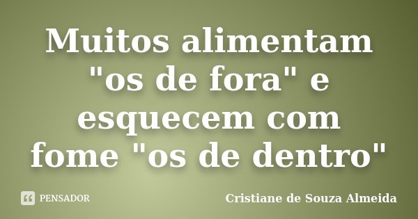 Muitos alimentam "os de fora" e esquecem com fome "os de dentro"... Frase de Cristiane de Souza Almeida.