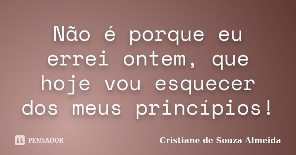 Não é porque eu errei ontem, que hoje vou esquecer dos meus princípios!... Frase de Cristiane de Souza Almeida.