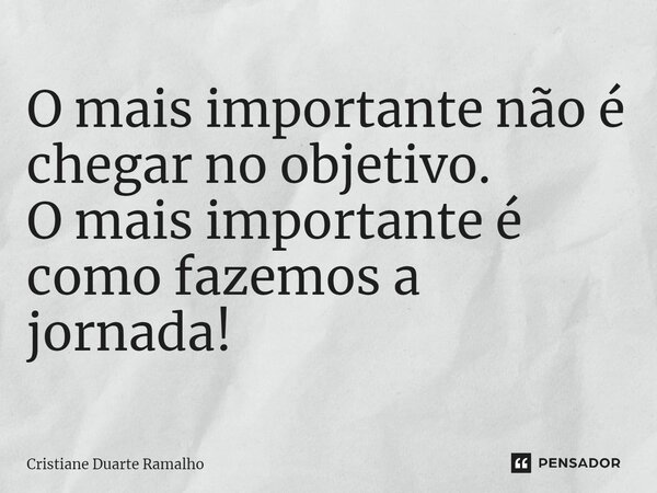 ⁠O mais importante não é chegar no objetivo. O mais importante é como fazemos a jornada!... Frase de Cristiane Duarte Ramalho.