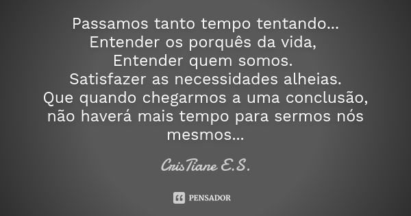 Passamos tanto tempo tentando... Entender os porquês da vida, Entender quem somos. Satisfazer as necessidades alheias. Que quando chegarmos a uma conclusão, não... Frase de CrisTiane E.S..