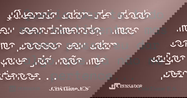 Queria dar-te todo meu sentimento, mas como posso eu dar algo que já não me pertence...... Frase de CrisTiane E.S.