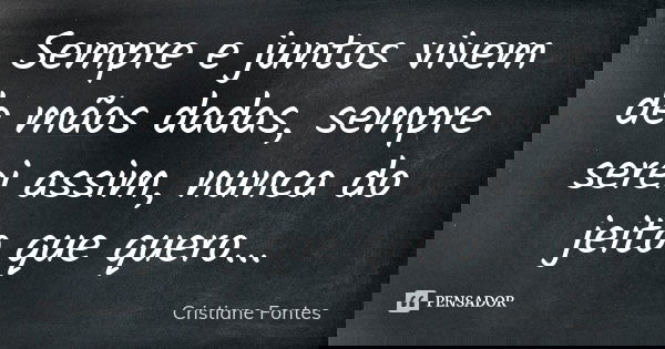 Sempre e juntos vivem de mãos dadas, sempre serei assim, nunca do jeito que quero...... Frase de Cristiane Fontes.