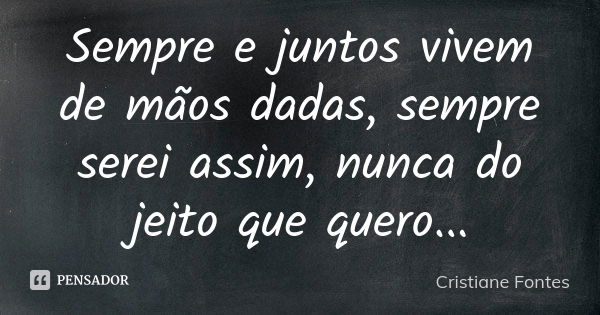 Sempre e juntos vivem de mãos dadas, sempre serei assim, nunca do jeito que quero...... Frase de Cristiane Fontes.