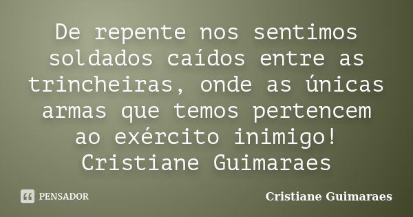 De repente nos sentimos soldados caídos entre as trincheiras, onde as únicas armas que temos pertencem ao exército inimigo! Cristiane Guimaraes... Frase de Cristiane Guimaraes.