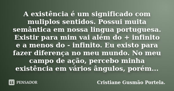 A existência é um significado com muliplos sentidos. Possui muita semântica em nossa lingua portuguesa. Existir para mim vai além do + infinito e a menos do - i... Frase de Cristiane Gusmão Portela..