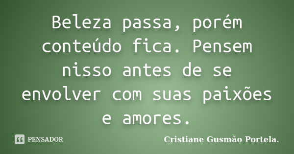 Beleza passa, porém conteúdo fica. Pensem nisso antes de se envolver com suas paixões e amores.... Frase de Cristiane Gusmão Portela..