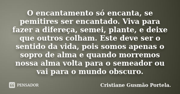 O encantamento só encanta, se pemitires ser encantado. Viva para fazer a difereça, semei, plante, e deixe que outros colham. Este deve ser o sentido da vida, po... Frase de Cristiane Gusmão Portela..