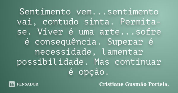 Sentimento vem...sentimento vai, contudo sinta. Permita-se. Viver é uma arte...sofre é consequência. Superar é necessidade, lamentar possibilidade. Mas continua... Frase de Cristiane Gusmão Portela..