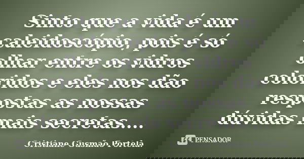 Sinto que a vida é um caleidoscópio, pois é só olhar entre os vidros coloridos e eles nos dão respostas as nossas dúvidas mais secretas....... Frase de Cristiane Gusmão Portela..