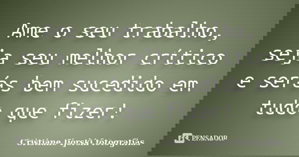 Ame o seu trabalho, seja seu melhor crítico e serás bem sucedido em tudo que fizer!... Frase de Cristiane Ijorski fotografias.