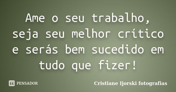 Ame o seu trabalho, seja seu melhor crítico e serás bem sucedido em tudo que fizer!... Frase de Cristiane Ijorski fotografias.