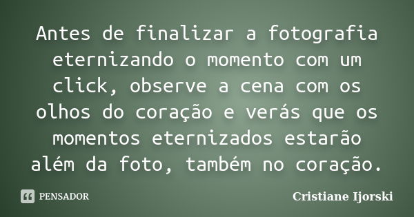 Antes de finalizar a fotografia eternizando o momento com um click, observe a cena com os olhos do coração e verás que os momentos eternizados estarão além da f... Frase de Cristiane Ijorski.