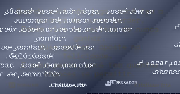Quando você não joga, você tem a surança de nunca perder, Porém vive na certeza de nunca ganhar. Ouse ganhar, aposte na felicidade. E caso perca, você tem quant... Frase de Cristiane Irta.