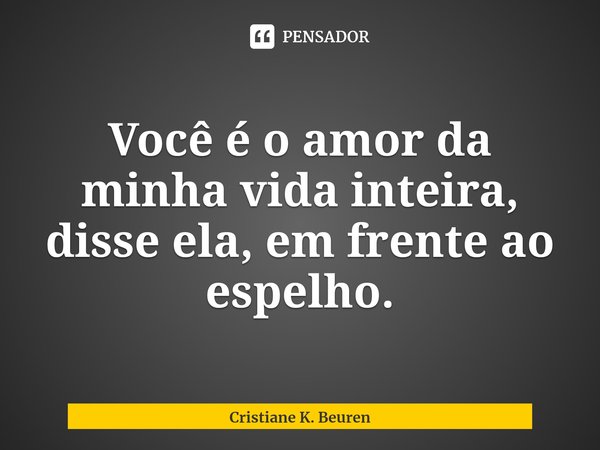 Você é o amor da minha vida inteira, disse ela, em frente ao espelho.⁠... Frase de Cristiane K. Beuren.