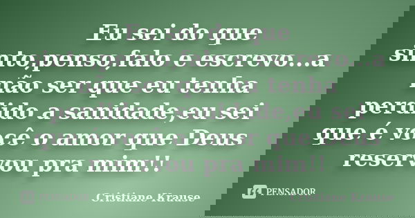 Eu sei do que sinto,penso,falo e escrevo...a não ser que eu tenha perdido a sanidade,eu sei que é você o amor que Deus reservou pra mim!!... Frase de Cristiane Krause.