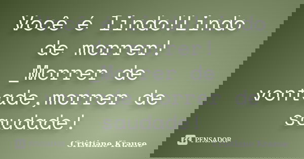 Você é lindo!Lindo de morrer! _Morrer de vontade,morrer de saudade!... Frase de Cristiane Krause.
